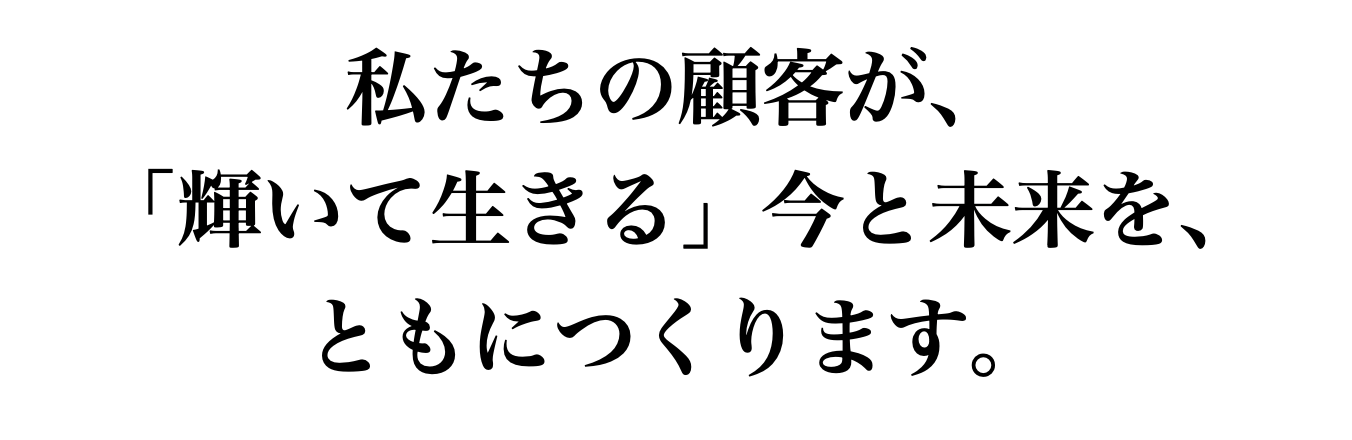 私たちの顧客が、「輝いて生きる」今と未来を、ともにつくります。